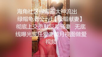 海角社区绿帽圈大神流出❤️绿帽龟老公zyl【绿帽献妻】彻底上交贡献反差骚妻✿无底线曝光现任爱妻黄月视图做爱视频