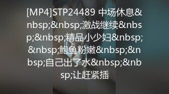 [MP4]STP24489 中场休息&nbsp;&nbsp;激战继续&nbsp;&nbsp;精品小少妇&nbsp;&nbsp;鲍鱼粉嫩&nbsp;&nbsp;自己出了水&nbsp;&nbsp;让赶紧插