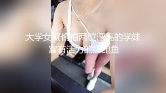 大学女厕偷拍两位漂亮的学妹 富有活力的嫩鲍鱼