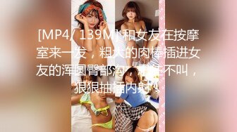 [MP4/ 139M] 和女友在按摩室来一发，粗大的肉棒插进女友的浑圆臀部沟，忍住不叫，狠狠抽插内射！