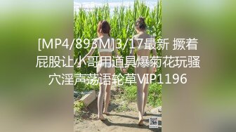 [MP4/893M]3/17最新 撅着屁股让小哥用道具爆菊花玩骚穴淫声荡语轮草VIP1196