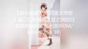 【新片速遞】 《百度云泄密》富二代和极品女友之间的日常啪啪视频被曝光[8060M/MP4/02:56:38]