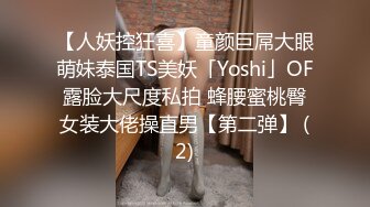 【人妖控狂喜】童颜巨屌大眼萌妹泰国TS美妖「Yoshi」OF露脸大尺度私拍 蜂腰蜜桃臀女装大佬操直男【第二弹】 (2)