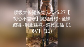 顶级大长腿长物5.20-5.27【初心不易守】魔鬼身材~全裸蹦舞~制服丝袜~道具抽插【16V】 (11)