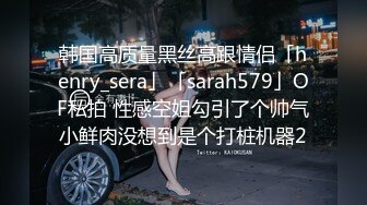 韩国高质量黑丝高跟情侣「henry_sera」「sarah579」OF私拍 性感空姐勾引了个帅气小鲜肉没想到是个打桩机器2