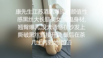 康先生江苏酒店爆操高颜值性感黑丝大长腿美女,魔鬼身材,翘臀爆乳,没太诱惑在沙发上撕破黑丝直接开操,最后在茶几上内射她!国语