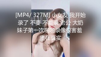 [MP4/ 327M] 小女友 我开始录了 不要 不能录 老公 大奶妹子第一次啪啪录像很害羞 贵在真实