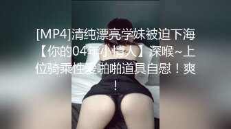 [MP4]清纯漂亮学妹被迫下海【你的04年小情人】深喉~上位骑乘性爱啪啪道具自慰！爽！