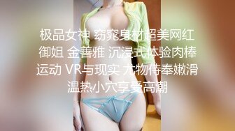 极品女神 窈窕身材超美网红御姐 金善雅 沉浸式体验肉棒运动 VR与现实 尤物侍奉嫩滑温热小穴享受高潮