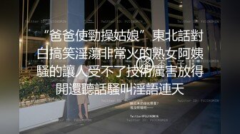 “爸爸使勁操姑娘”東北話對白搞笑淫蕩非常火的熟女阿姨騷的讓人受不了技術厲害放得開還聽話騷叫淫語連天