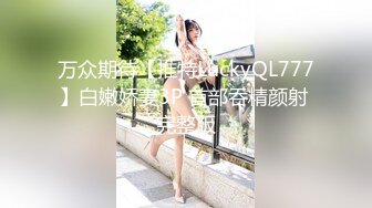 万众期待【推特LuckyQL777】白嫩娇妻3P 首部吞精颜射 完整版