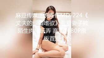 麻豆传媒正统新作MD-224《丈夫的绿帽嗜欲》看着妻子被陌生肉棒玩弄 高清1080P原版首发