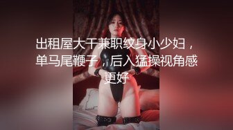 出租屋大干兼职纹身小少妇，单马尾鞭子，后入猛操视角感更好