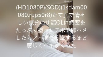 (HD1080P)(SOD)(1sdam00080.rujzs0r8)たて」で清々しい気分のサ活OLに媚薬をたっぷり塗ったチポで即ハメしたらアヘ顔で痙攣するほど感じてイキまくった