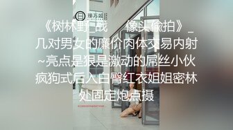 《树林野_战㊙️像头偸拍》_几对男女的廉价肉体交易内射~亮点是狠是激动的屌丝小伙疯狗式后入白臀红衣姐姐密林处固定炮点摄