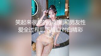 笑起来很甜的小姐姐和男友性爱全过程趴下给口对白精彩