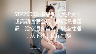 STP26990 极品新人美少女！超高颜值很会玩！假屌深插骚逼，浴室湿身自慰，骑坐抽插，从下往上视角拍摄