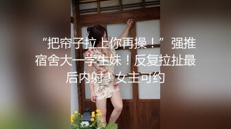 “把帘子拉上你再操！”强推宿舍大一学生妹！反复拉扯最后内射！女主可约