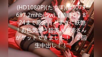 (HD1080P)(たすぽ)(fc3073697.2mhbjj5w)【顔晒し】8-24まで限定！！まさに妖艶！お色気漂う超美人お姉さんがゲットできました！！２回生中出し！！