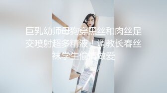 巨乳幼师母狗穿黑丝和肉丝足交喷射超多精液！调教长春丝袜学生偷情做爱