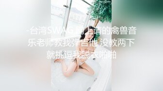 -台湾SWAG 网上请的禽兽音乐老师教我弹吉他 没教两下就挑逗我脱衣啪啪