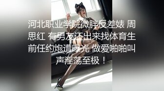 河北职业学院微胖反差婊 周思红 有男友还出来找体育生前任约炮遭曝光 做爱啪啪叫声淫荡至极！