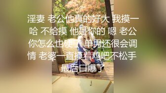 淫妻 老公他真的好大 我摸一哈 不给摸 他是你的 嗯 老公你怎么也硬了 单男还很会调情 老婆一直摸着鸡吧不松手 最后口爆了