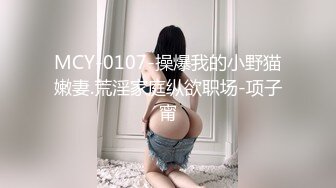 MCY-0107-操爆我的小野猫嫩妻.荒淫家庭纵欲职场-项子甯