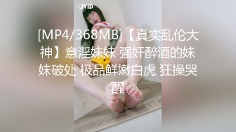 [MP4/368MB]【真实乱伦大神】意淫妹妹 强奸醉酒的妹妹破处 极品鲜嫩白虎 狂操哭醒