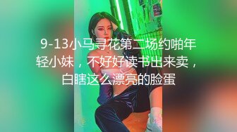 9-13小马寻花第二场约啪年轻小妹，不好好读书出来卖，白瞎这么漂亮的脸蛋