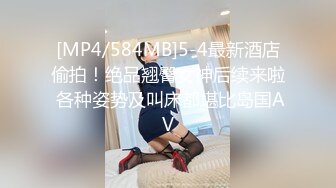 [MP4/584MB]5-4最新酒店偷拍！绝品翘臀女神后续来啦 各种姿势及叫床都堪比岛国AV