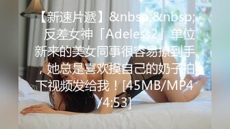 【新速片遞】&nbsp;&nbsp;✨反差女神「Adeless2」单位新来的美女同事很容易撩到手，她总是喜欢摸自己的奶子拍下视频发给我！[45MB/MP4/4:53]