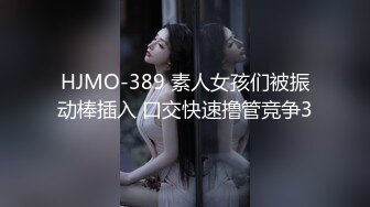 HJMO-389 素人女孩们被振动棒插入 口交快速撸管竞争3