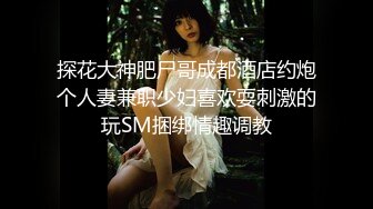 探花大神肥尸哥成都酒店约炮个人妻兼职少妇喜欢耍刺激的玩SM捆绑情趣调教