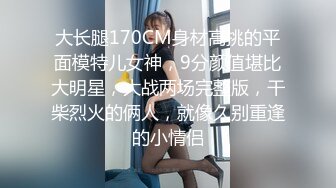 大长腿170CM身材高挑的平面模特儿女神，9分颜值堪比大明星，大战两场完整版，干柴烈火的俩人，就像久别重逢的小情侣