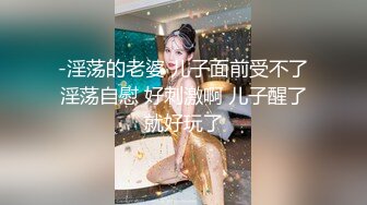 -淫荡的老婆 儿子面前受不了淫荡自慰 好刺激啊 儿子醒了就好玩了