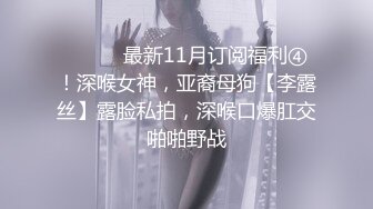 ⚫️⚫️最新11月订阅福利④！深喉女神，亚裔母狗【李露丝】露脸私拍，深喉口爆肛交啪啪野战