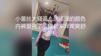 小蕾丝大骚逼、这浅浅的颜色内裤爱死了，操起来异常爽舒服！