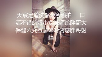 天宸足道洗浴会所偷拍❤️口活不错的娇小女技师给胖哥大保健六九互舔呻吟诱惑胖哥射精