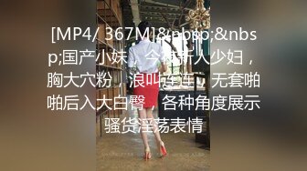 [MP4/ 367M]&nbsp;&nbsp;国产小妹，今夜新人少妇，胸大穴粉，浪叫连连，无套啪啪后入大白臀，各种角度展示骚货淫荡表情