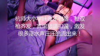 杭师大小学妹夜不归宿，被双枪齐发，宾馆舔逼扣逼，激发很多淫水声汪汪的流出来！