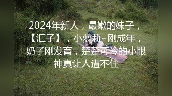 2024年新人，最嫩的妹子，【汇子】，小萝莉~刚成年，奶子刚发育，楚楚可怜的小眼神真让人遭不住