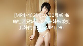 [MP4/482M]10/30最新 海角社区兄妹乱伦高三妹妹破处我妹的不是我VIP1196