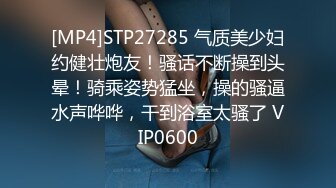 [MP4]STP27285 气质美少妇约健壮炮友！骚话不断操到头晕！骑乘姿势猛坐，操的骚逼水声哗哗，干到浴室太骚了 VIP0600