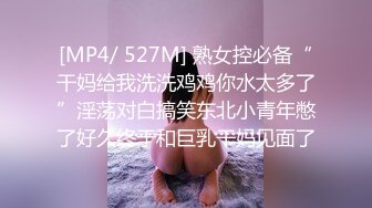 [MP4/ 527M] 熟女控必备“干妈给我洗洗鸡鸡你水太多了”淫荡对白搞笑东北小青年憋了好久终于和巨乳干妈见面了