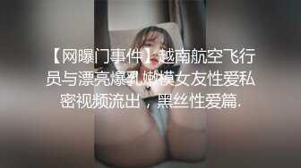 【网曝门事件】越南航空飞行员与漂亮爆乳嫩模女友性爱私密视频流出，黑丝性爱篇.