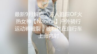 最新9月解锁，万人追踪OF火热女神【Naomii】户外骑行运动裤破裂，被粉丝在自行车上肏内射