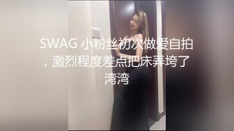 SWAG 小粉丝初次做爱自拍，激烈程度差点把床弄垮了 湾湾