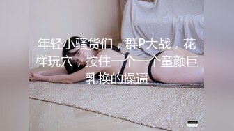 年轻小骚货们，群P大战，花样玩穴，按住一个一个童颜巨乳换的操逼