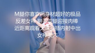 M腿你喜欢吗身材超好的极品反差女神 掰开双腿迎接肉棒 近距离观看大屌抽插内射中出女神美穴